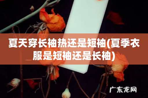 夏季衣服是短袖还是长袖 夏天穿长袖热还是短袖