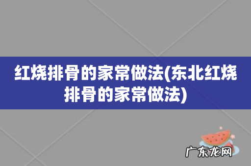 东北红烧排骨的家常做法 红烧排骨的家常做法