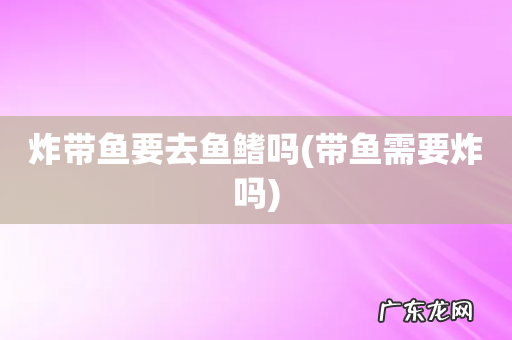 带鱼需要炸吗 炸带鱼要去鱼鳍吗