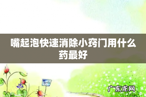 嘴起泡快速消除小窍门用什么药最好