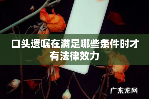 口头遗嘱在满足哪些条件时才有法律效力