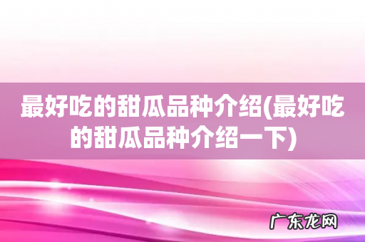 最好吃的甜瓜品种介绍一下 最好吃的甜瓜品种介绍