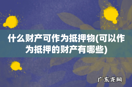 可以作为抵押的财产有哪些 什么财产可作为抵押物