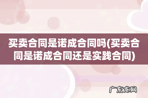 买卖合同是诺成合同还是实践合同 买卖合同是诺成合同吗