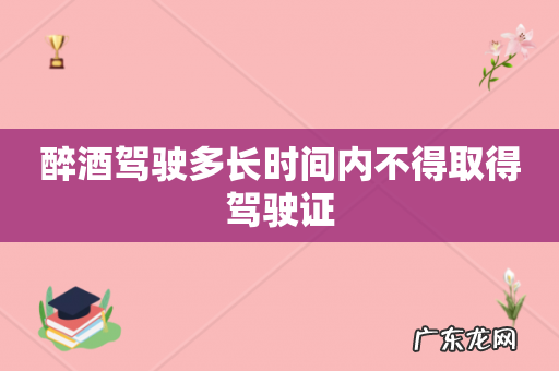 醉酒驾驶多长时间内不得取得驾驶证