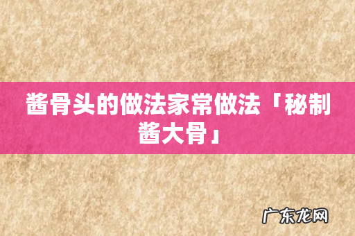 酱骨头的做法家常做法「秘制酱大骨」