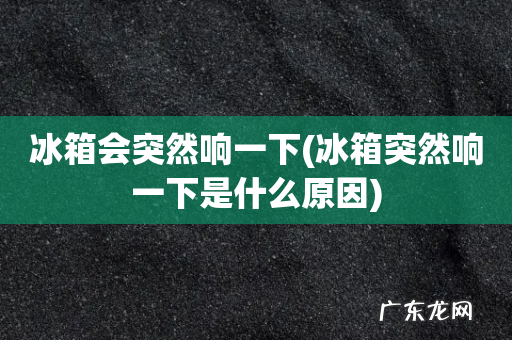 冰箱突然响一下是什么原因 冰箱会突然响一下