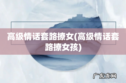 高级情话套路撩女孩 高级情话套路撩女