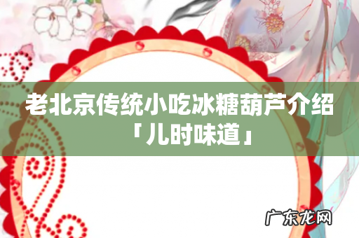 老北京传统小吃冰糖葫芦介绍「儿时味道」
