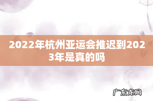 2022年杭州亚运会推迟到2023年是真的吗