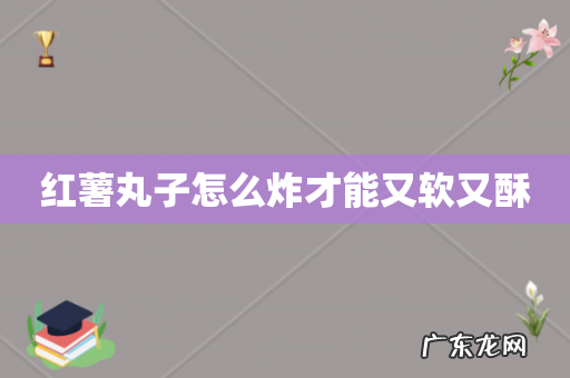 红薯丸子怎么炸才能又软又酥