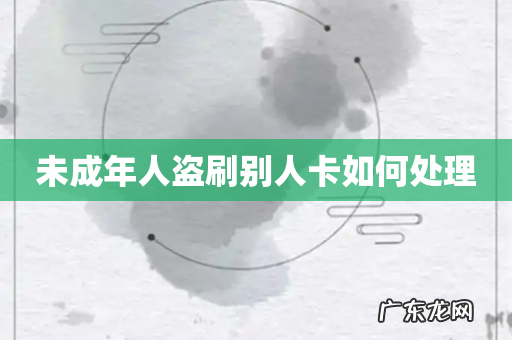 未成年人盗刷别人卡如何处理