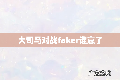 大司马对战faker谁赢了