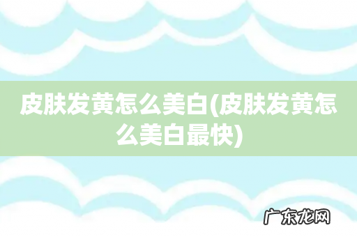 皮肤发黄怎么美白最快 皮肤发黄怎么美白