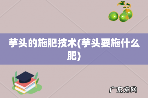 芋头要施什么肥 芋头的施肥技术