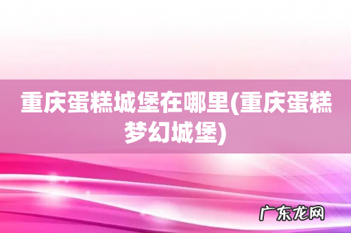 重庆蛋糕梦幻城堡 重庆蛋糕城堡在哪里