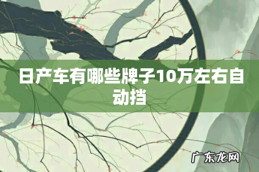 日产车有哪些牌子10万左右自动挡