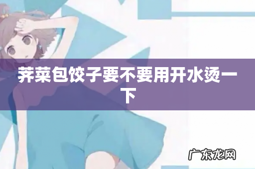 荠菜包饺子要不要用开水烫一下