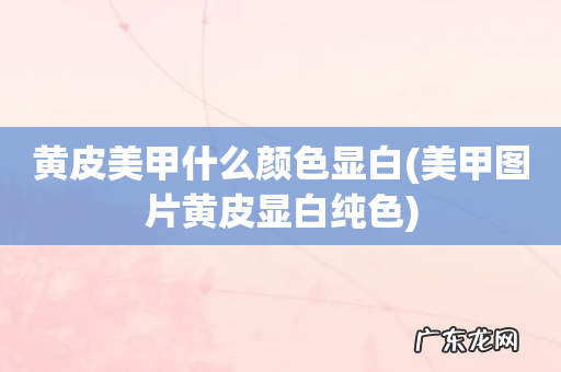 美甲图片黄皮显白纯色 黄皮美甲什么颜色显白