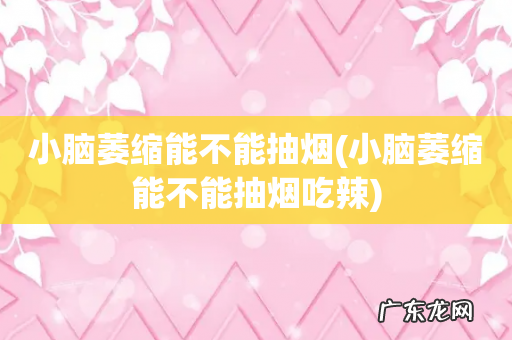 小脑萎缩能不能抽烟吃辣 小脑萎缩能不能抽烟