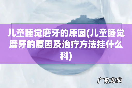 儿童睡觉磨牙的原因及治疗方法挂什么科 儿童睡觉磨牙的原因