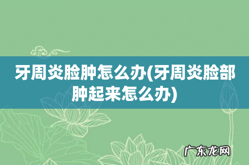 牙周炎脸部肿起来怎么办 牙周炎脸肿怎么办