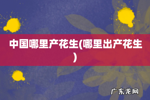 哪里出产花生 中国哪里产花生