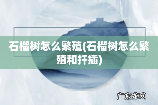石榴树怎么繁殖和扦插 石榴树怎么繁殖