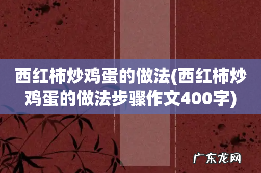 西红柿炒鸡蛋的做法步骤作文400字 西红柿炒鸡蛋的做法