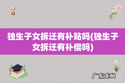 独生子女拆迁有补偿吗 独生子女拆迁有补贴吗