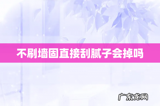 不刷墙固直接刮腻子会掉吗