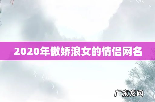 2020年傲娇浪女的情侣网名