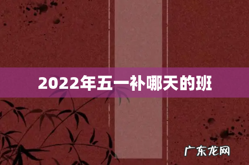 2022年五一补哪天的班