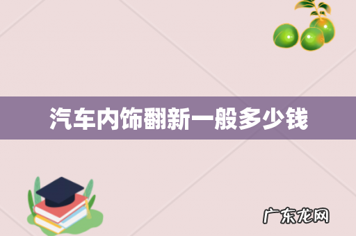 汽车内饰翻新一般多少钱