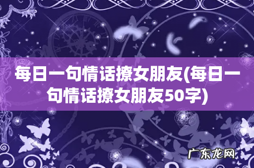 每日一句情话撩女朋友50字 每日一句情话撩女朋友