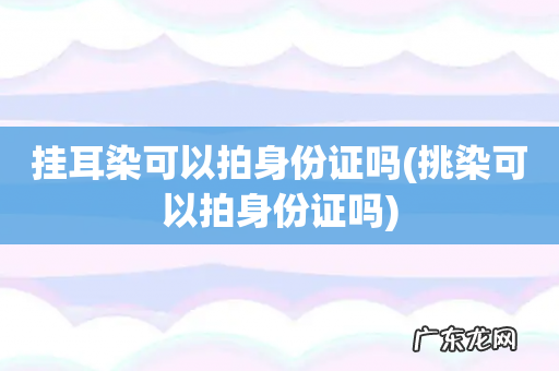 挑染可以拍身份证吗 挂耳染可以拍身份证吗