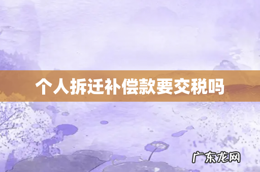 个人拆迁补偿款要交税吗