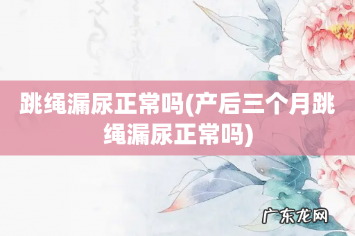 产后三个月跳绳漏尿正常吗 跳绳漏尿正常吗