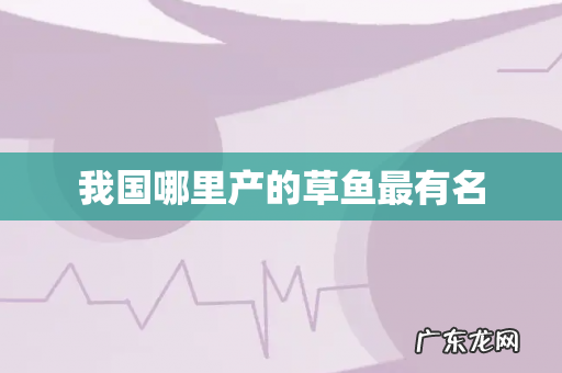 我国哪里产的草鱼最有名