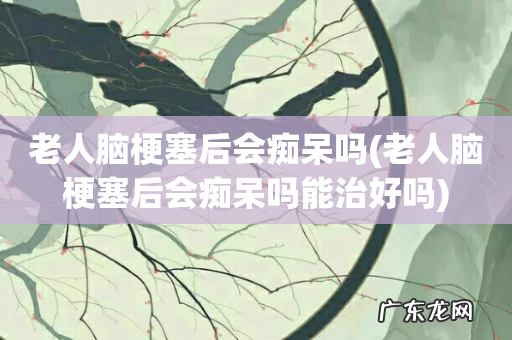 老人脑梗塞后会痴呆吗能治好吗 老人脑梗塞后会痴呆吗