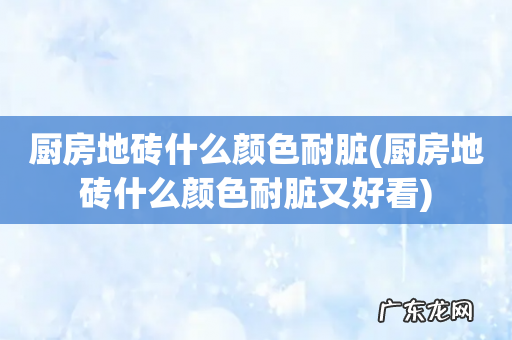 厨房地砖什么颜色耐脏又好看 厨房地砖什么颜色耐脏