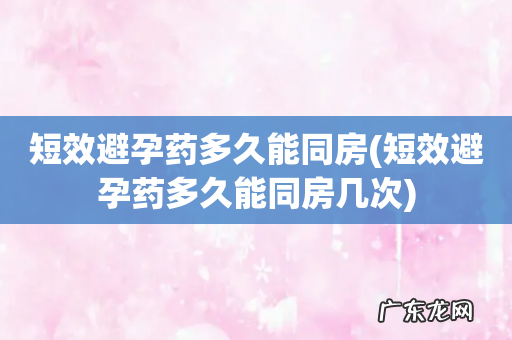 短效避孕药多久能同房几次 短效避孕药多久能同房