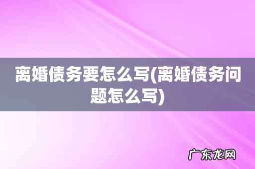 离婚债务问题怎么写 离婚债务要怎么写