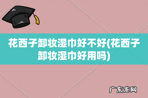 花西子卸妆湿巾好用吗 花西子卸妆湿巾好不好