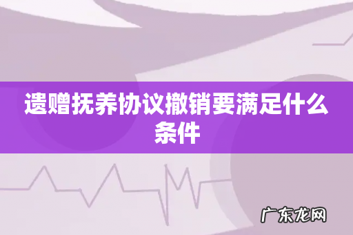 遗赠抚养协议撤销要满足什么条件