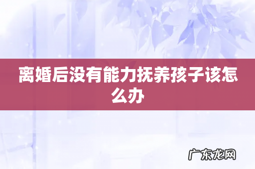 离婚后没有能力抚养孩子该怎么办