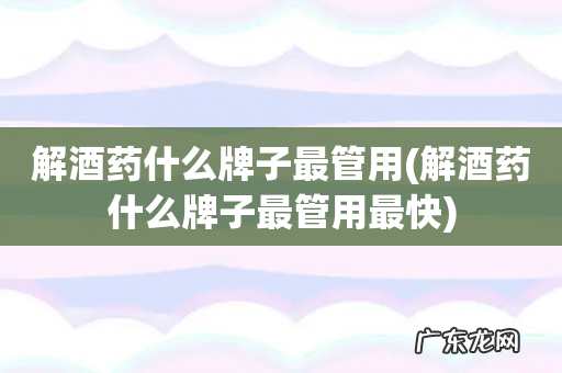 解酒药什么牌子最管用最快 解酒药什么牌子最管用
