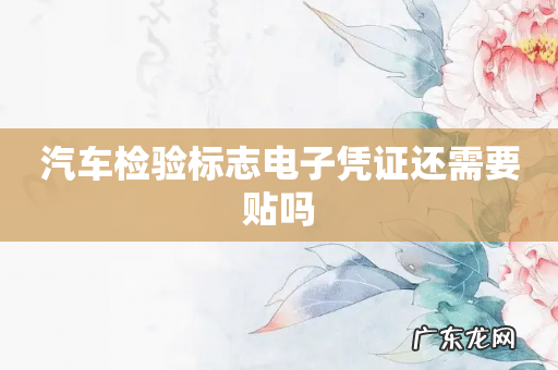 汽车检验标志电子凭证还需要贴吗