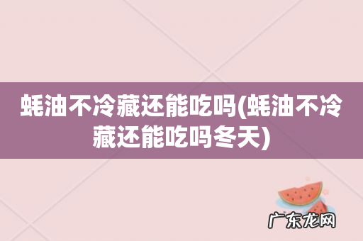 蚝油不冷藏还能吃吗冬天 蚝油不冷藏还能吃吗