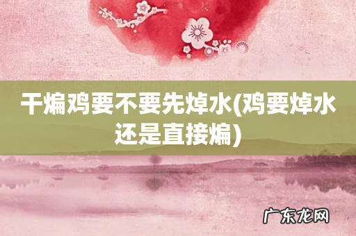 鸡要焯水还是直接煸 干煸鸡要不要先焯水